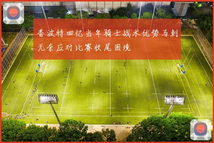 香波特回忆当年骑士战术优势马刺无奈应对比赛收尾困境