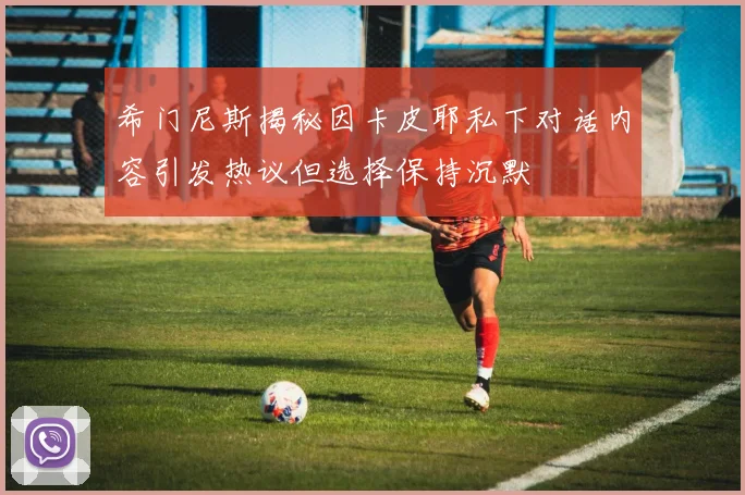 希门尼斯揭秘因卡皮耶私下对话内容引发热议但选择保持沉默