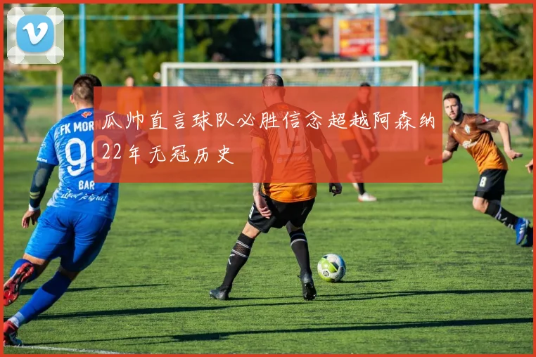 瓜帅直言球队必胜信念超越阿森纳22年无冠历史